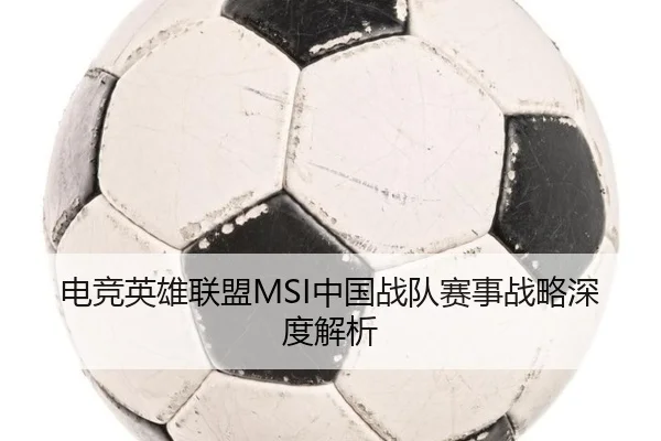 电竞英雄联盟MSI中国战队赛事战略深度解析